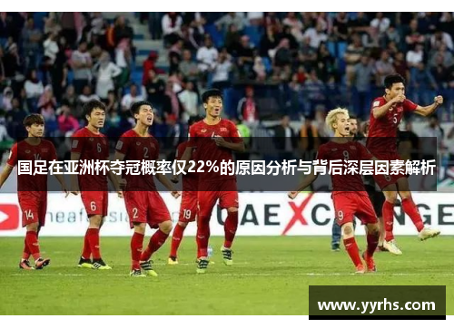 国足在亚洲杯夺冠概率仅22%的原因分析与背后深层因素解析