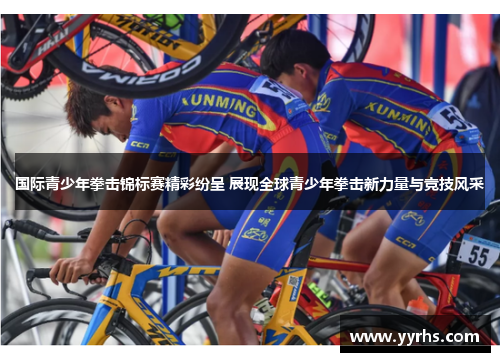 国际青少年拳击锦标赛精彩纷呈 展现全球青少年拳击新力量与竞技风采