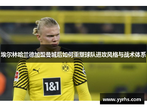 埃尔林哈兰德加盟曼城后如何重塑球队进攻风格与战术体系