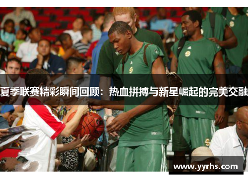 夏季联赛精彩瞬间回顾：热血拼搏与新星崛起的完美交融
