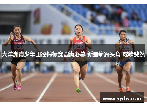 大洋洲青少年田径锦标赛圆满落幕 新星崭露头角 成绩斐然