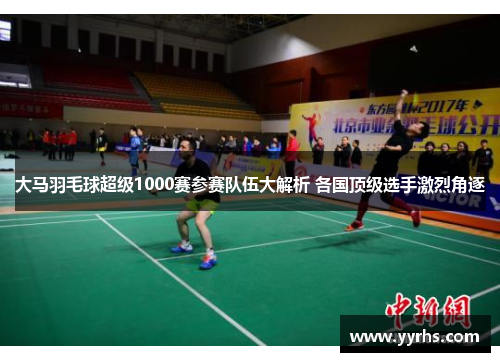 大马羽毛球超级1000赛参赛队伍大解析 各国顶级选手激烈角逐