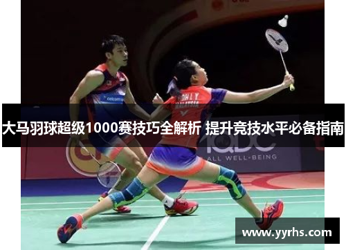 大马羽球超级1000赛技巧全解析 提升竞技水平必备指南