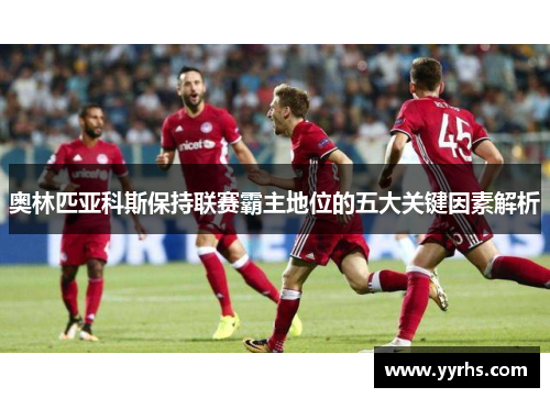 奥林匹亚科斯保持联赛霸主地位的五大关键因素解析