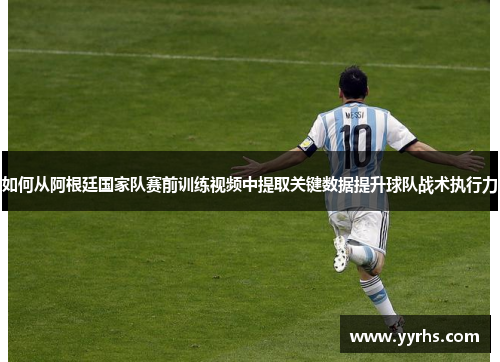 如何从阿根廷国家队赛前训练视频中提取关键数据提升球队战术执行力 如何从阿根廷国家队赛前训练视频中提取关键数据提升球队战术执行力