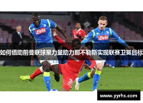如何借助前曼联球星力量助力那不勒斯实现联赛卫冕目标 如何借助前曼联球星力量助力那不勒斯实现联赛卫冕目标