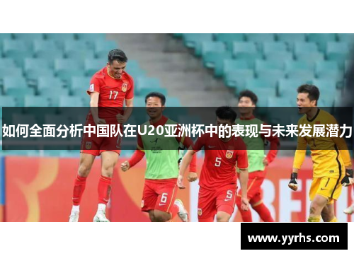如何全面分析中国队在U20亚洲杯中的表现与未来发展潜力 如何全面分析中国队在U20亚洲杯中的表现与未来发展潜力