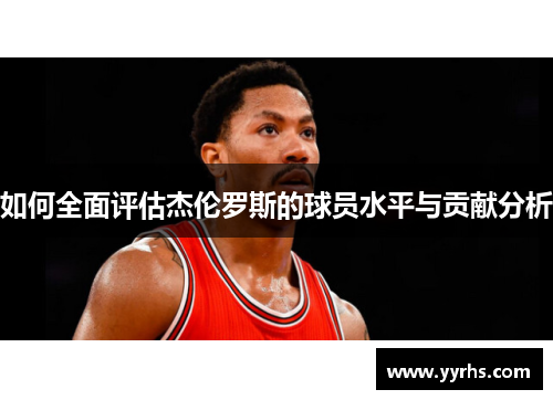 如何全面评估杰伦罗斯的球员水平与贡献分析 如何全面评估杰伦罗斯的球员水平与贡献分析