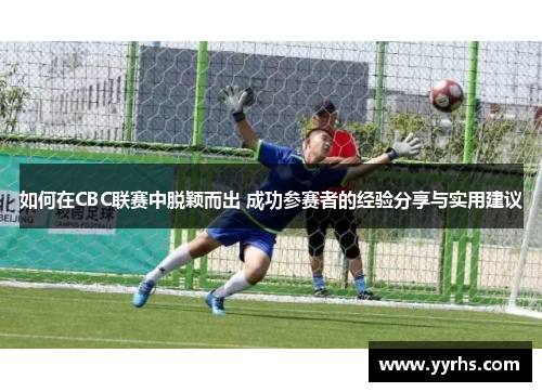 如何在CBC联赛中脱颖而出 成功参赛者的经验分享与实用建议 如何在CBC联赛中脱颖而出 成功参赛者的经验分享与实用建议