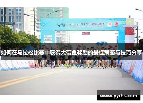 如何在马拉松比赛中获得大带鱼奖励的最佳策略与技巧分享 如何在马拉松比赛中获得大带鱼奖励的最佳策略与技巧分享