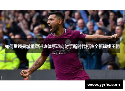 如何带领曼城重塑进攻体系迈向射手新时代打造全新锋线王朝