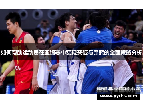 如何帮助运动员在亚锦赛中实现突破与夺冠的全面策略分析 如何帮助运动员在亚锦赛中实现突破与夺冠的全面策略分析