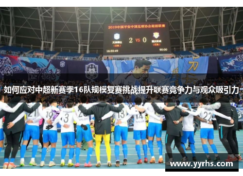如何应对中超新赛季16队规模复赛挑战提升联赛竞争力与观众吸引力 如何应对中超新赛季16队规模复赛挑战提升联赛竞争力与观众吸引力