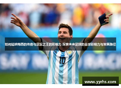 如何延续梅西的传奇与足坛之王的影响力 探索未来足球的全球影响力与发展路径