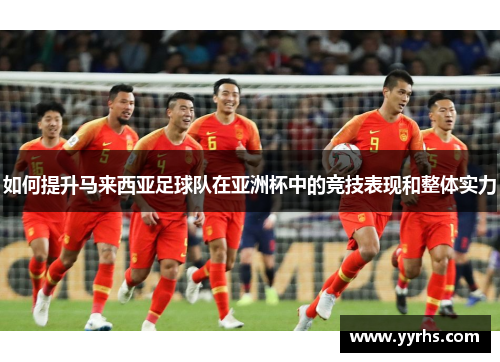 如何提升马来西亚足球队在亚洲杯中的竞技表现和整体实力 如何提升马来西亚足球队在亚洲杯中的竞技表现和整体实力