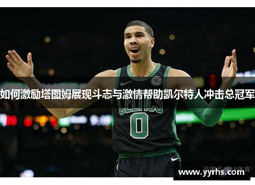 如何激励塔图姆展现斗志与激情帮助凯尔特人冲击总冠军 如何激励塔图姆展现斗志与激情帮助凯尔特人冲击总冠军