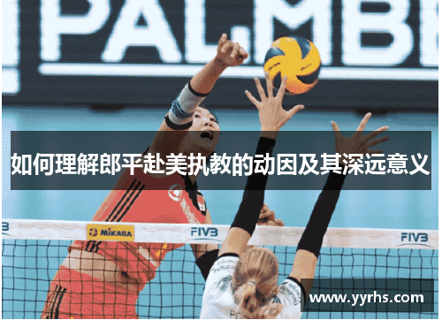 如何理解郎平赴美执教的动因及其深远意义 如何理解郎平赴美执教的动因及其深远意义