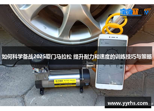 如何科学备战2025厦门马拉松 提升耐力和速度的训练技巧与策略