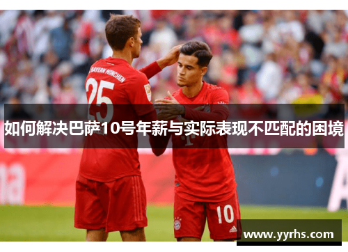 如何解决巴萨10号年薪与实际表现不匹配的困境