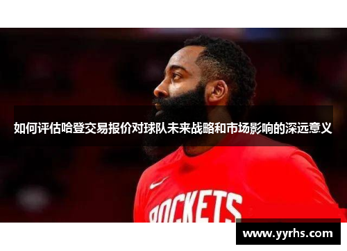 如何评估哈登交易报价对球队未来战略和市场影响的深远意义
