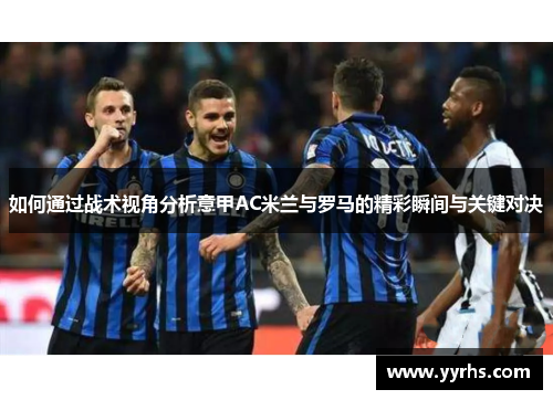 如何通过战术视角分析意甲AC米兰与罗马的精彩瞬间与关键对决