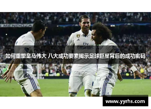 如何重塑皇马伟大 八大成功要素揭示足球巨星背后的成功密码