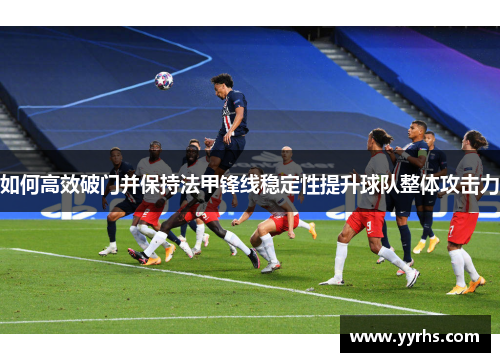 如何高效破门并保持法甲锋线稳定性提升球队整体攻击力