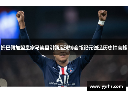 姆巴佩加盟皇家马德里引领足球转会新纪元创造历史性高峰