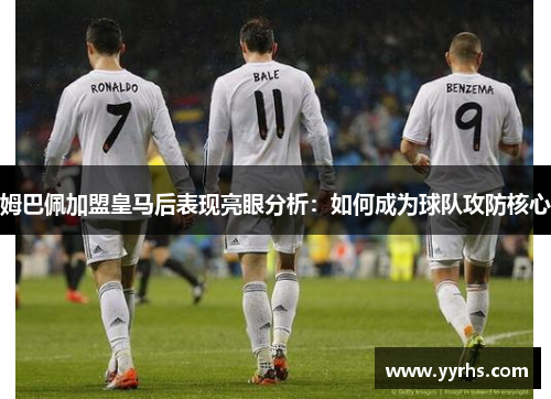 姆巴佩加盟皇马后表现亮眼分析：如何成为球队攻防核心