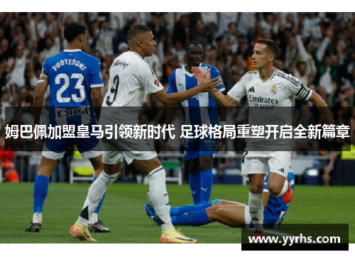姆巴佩加盟皇马引领新时代 足球格局重塑开启全新篇章