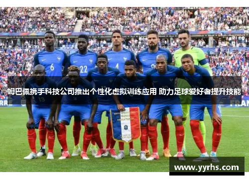 姆巴佩携手科技公司推出个性化虚拟训练应用 助力足球爱好者提升技能