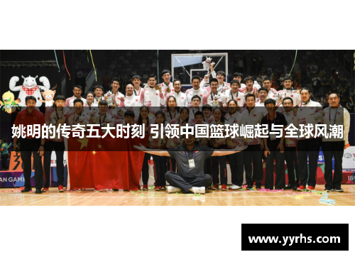 姚明的传奇五大时刻 引领中国篮球崛起与全球风潮