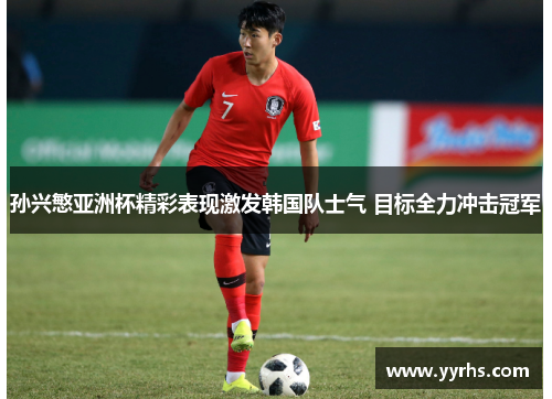 孙兴慜亚洲杯精彩表现激发韩国队士气 目标全力冲击冠军 孙兴慜亚洲杯精彩表现激发韩国队士气 目标全力冲击冠军