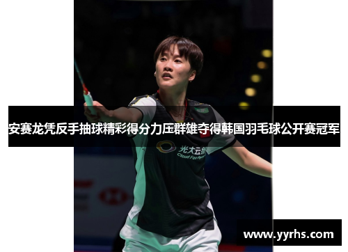安赛龙凭反手抽球精彩得分力压群雄夺得韩国羽毛球公开赛冠军