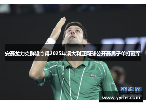安赛龙力克群雄夺得2025年澳大利亚网球公开赛男子单打冠军 安赛龙力克群雄夺得2025年澳大利亚网球公开赛男子单打冠军