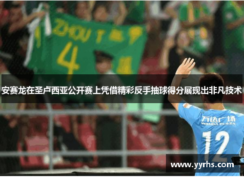 安赛龙在圣卢西亚公开赛上凭借精彩反手抽球得分展现出非凡技术