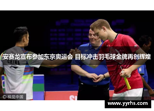 安赛龙宣布参加东京奥运会 目标冲击羽毛球金牌再创辉煌