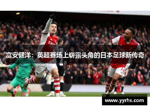 富安健洋：英超赛场上崭露头角的日本足球新传奇