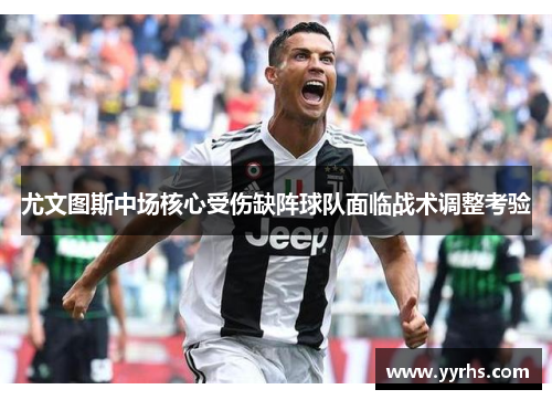 尤文图斯中场核心受伤缺阵球队面临战术调整考验