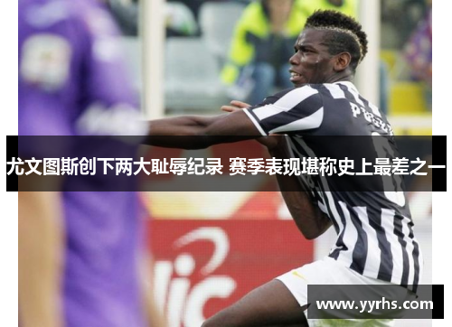 尤文图斯创下两大耻辱纪录 赛季表现堪称史上最差之一 尤文图斯创下两大耻辱纪录 赛季表现堪称史上最差之一