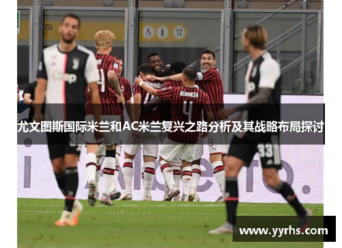 尤文图斯国际米兰和AC米兰复兴之路分析及其战略布局探讨