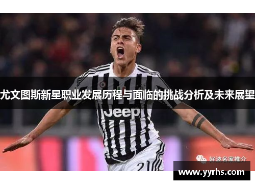 尤文图斯新星职业发展历程与面临的挑战分析及未来展望