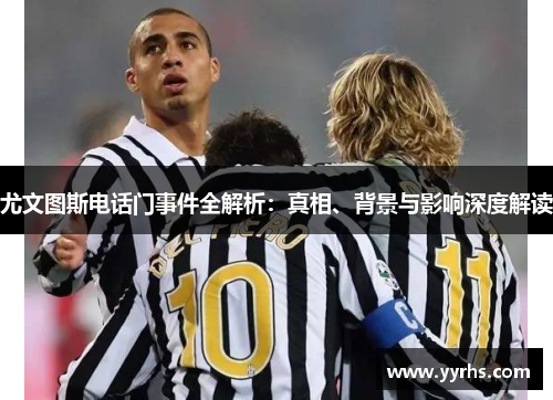 尤文图斯电话门事件全解析：真相、背景与影响深度解读