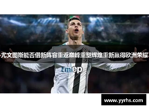 尤文图斯能否借新阵容重返巅峰重塑辉煌重新赢得欧洲荣耀
