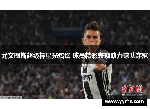 尤文图斯超级杯星光熠熠 球员精彩表现助力球队夺冠