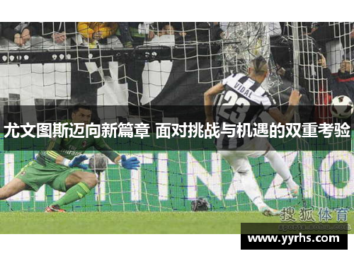 尤文图斯迈向新篇章 面对挑战与机遇的双重考验