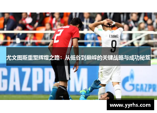 尤文图斯重塑辉煌之路：从低谷到巅峰的关键战略与成功秘笈