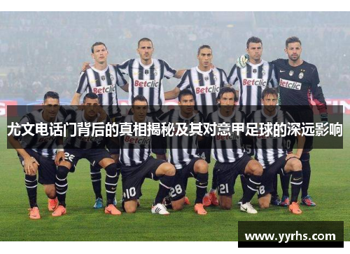 尤文电话门背后的真相揭秘及其对意甲足球的深远影响